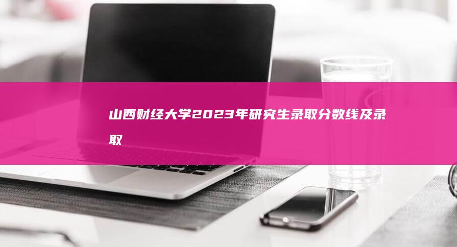 山西财经大学2023年研究生录取分数线及录取标准详解